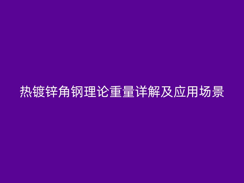 熱鍍鋅角鋼理論重量詳解及應(yīng)用場景