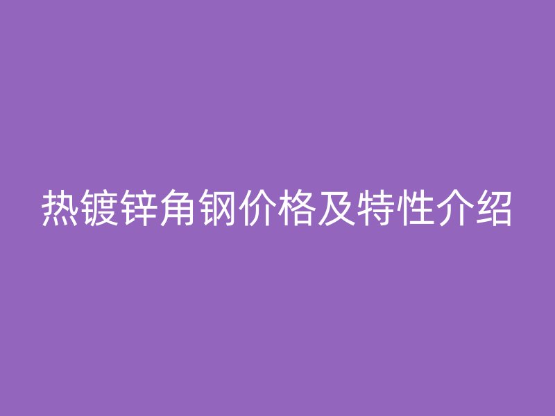 熱鍍鋅角鋼價格及特性介紹