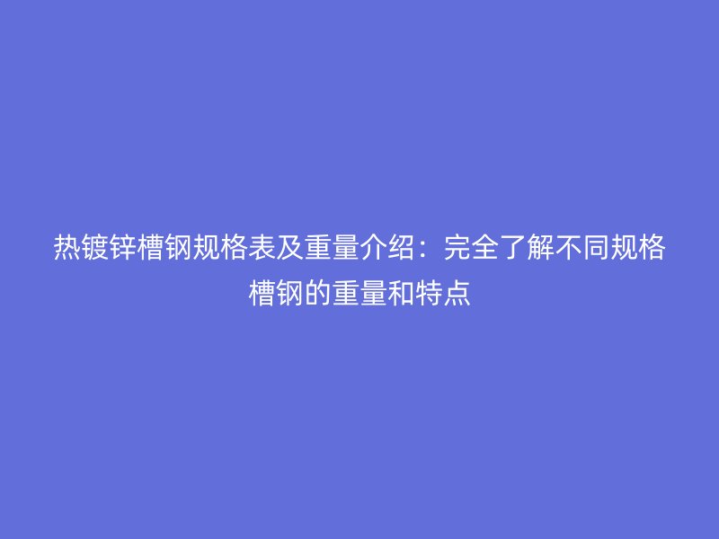熱鍍鋅槽鋼規(guī)格表及重量介紹:完全了解不同規(guī)格槽鋼的重量和特點(diǎn)