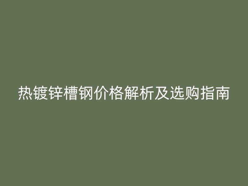 熱鍍鋅槽鋼價格解析及選購指南