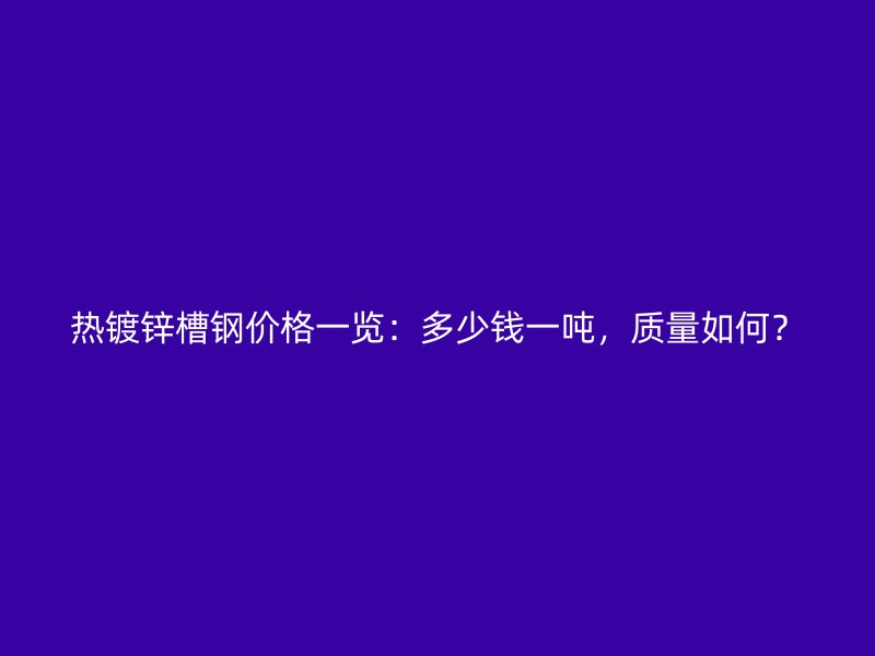 熱鍍鋅槽鋼價(jià)格一覽：多少錢(qián)一噸，質(zhì)量如何？
