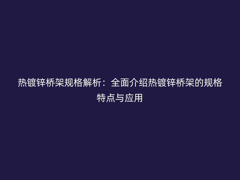 熱鍍鋅橋架規(guī)格解析：全面介紹熱鍍鋅橋架的規(guī)格特點與應用
