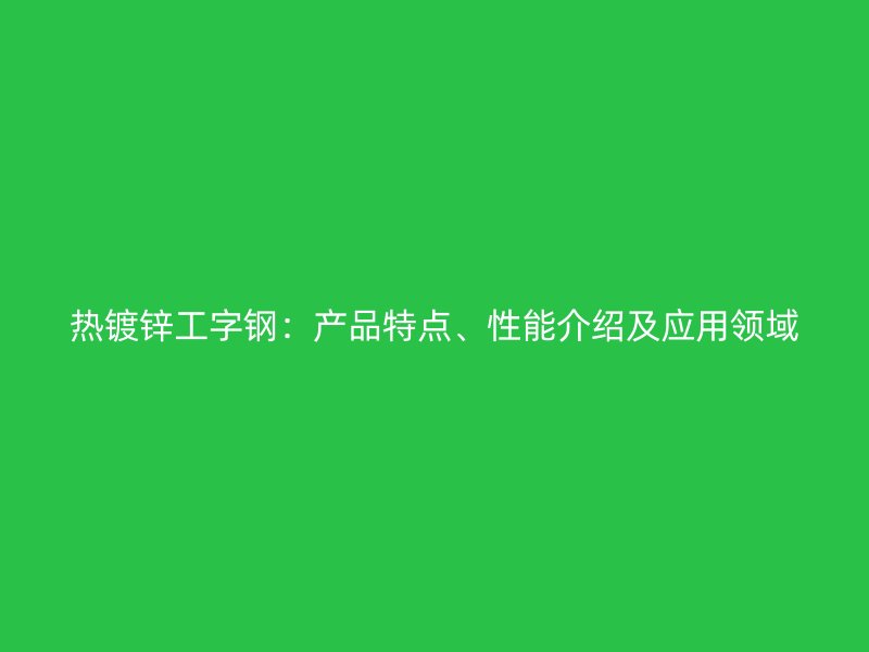 熱鍍鋅工字鋼：產(chǎn)品特點(diǎn)、性能介紹及應(yīng)用領(lǐng)域