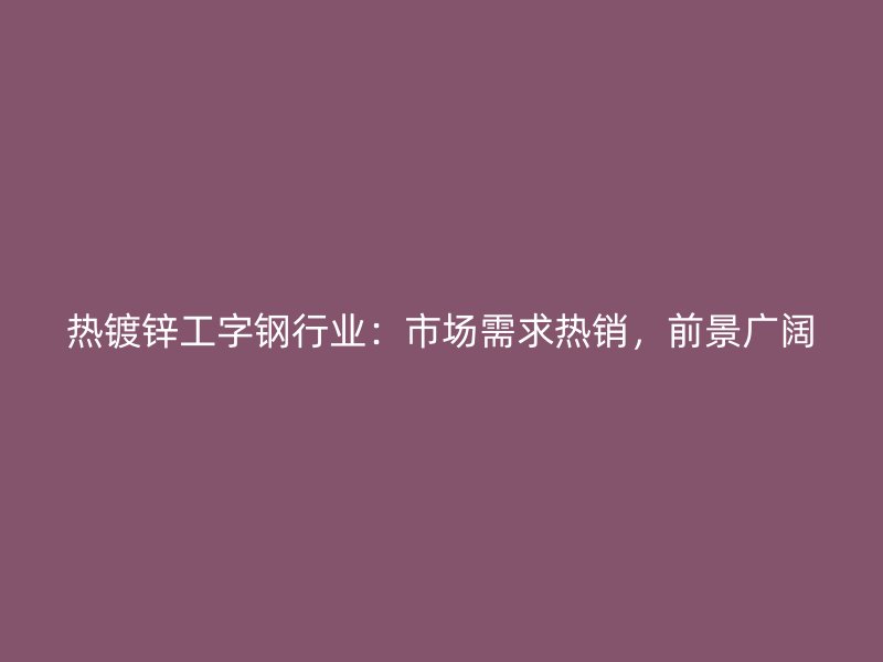 熱鍍鋅工字鋼行業(yè)：市場(chǎng)需求熱銷，前景廣闊