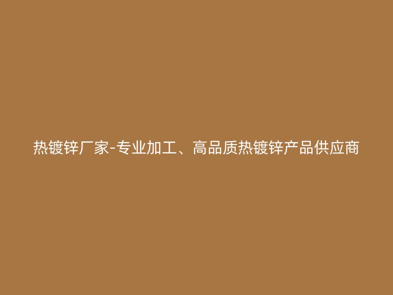熱鍍鋅廠家-專業(yè)加工、高品質(zhì)熱鍍鋅產(chǎn)品供應(yīng)商
