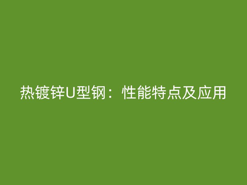 熱鍍鋅U型鋼：性能特點(diǎn)及應(yīng)用