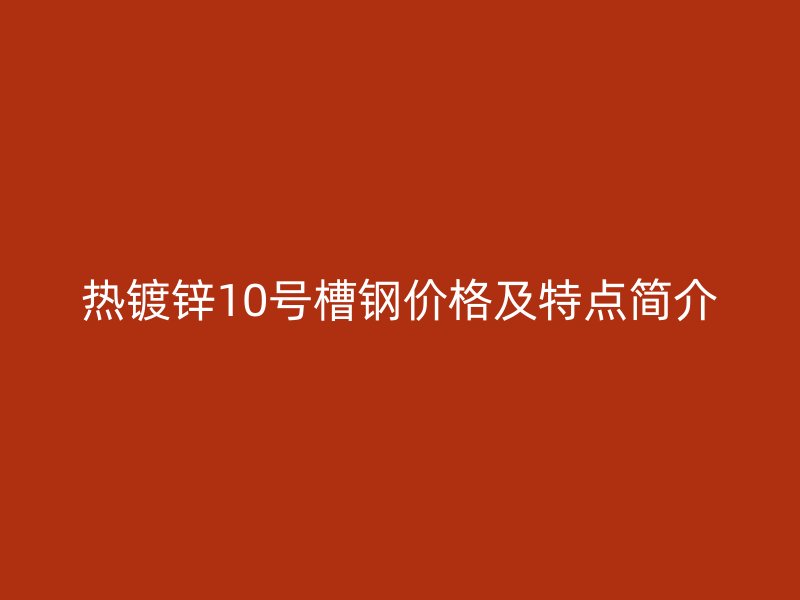 熱鍍鋅10號(hào)槽鋼價(jià)格及特點(diǎn)簡介