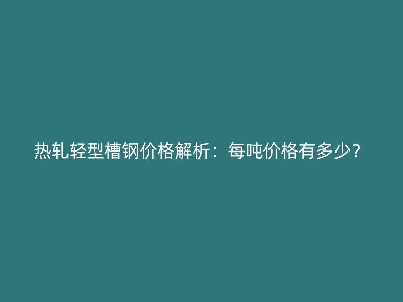 熱軋輕型槽鋼價格解析：每噸價格有多少？