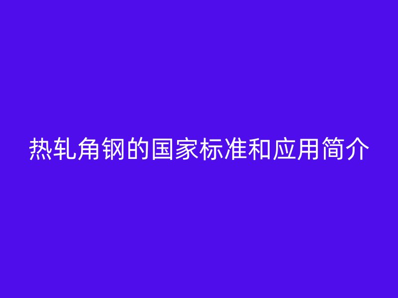 熱軋角鋼的國家標準和應用簡介