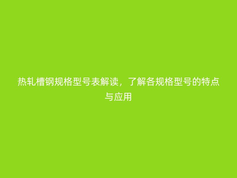 熱軋槽鋼規(guī)格型號表解讀，了解各規(guī)格型號的特點(diǎn)與應(yīng)用