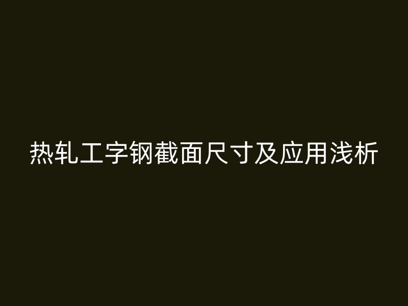 熱軋工字鋼截面尺寸及應(yīng)用淺析