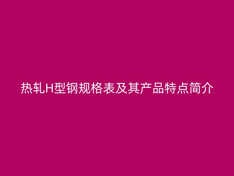 熱軋H型鋼規(guī)格表及其產(chǎn)品特點(diǎn)簡介