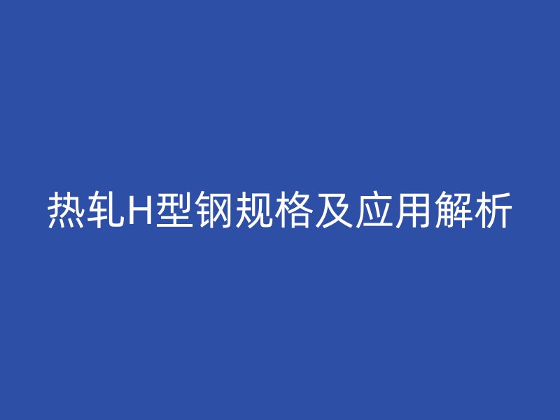 熱軋H型鋼規(guī)格及應(yīng)用解析