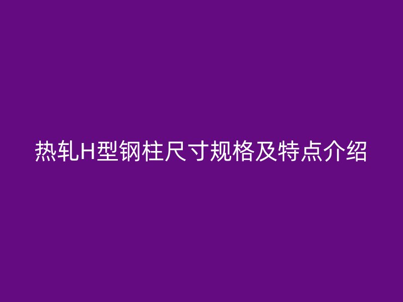 熱軋H型鋼柱尺寸規(guī)格及特點介紹