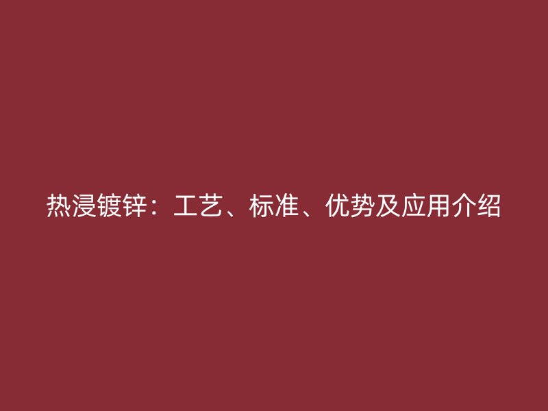 熱浸鍍鋅：工藝、標(biāo)準(zhǔn)、優(yōu)勢(shì)及應(yīng)用介紹