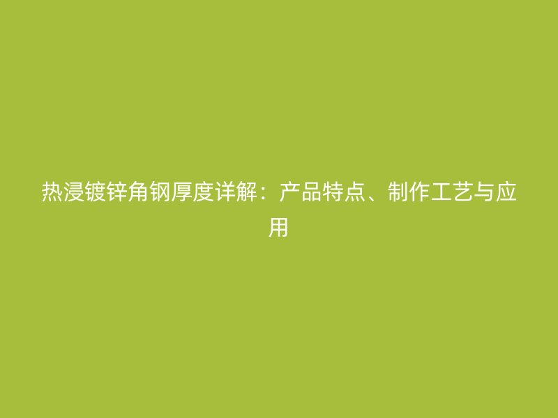 熱浸鍍鋅角鋼厚度詳解：產(chǎn)品特點(diǎn)、制作工藝與應(yīng)用