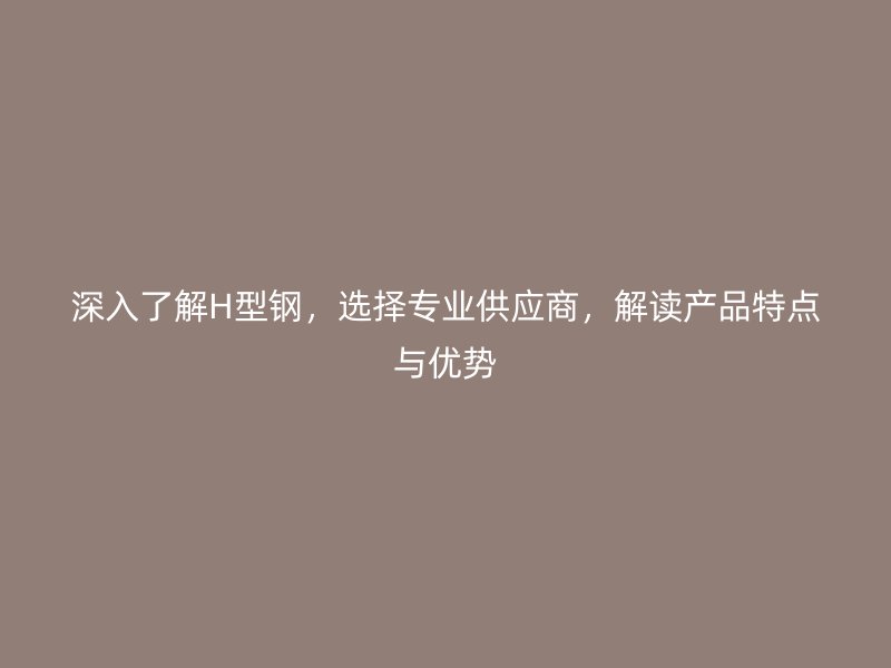深入了解H型鋼，選擇專業(yè)供應(yīng)商，解讀產(chǎn)品特點(diǎn)與優(yōu)勢