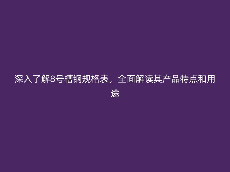 深入了解8號(hào)槽鋼規(guī)格表，全面解讀其產(chǎn)品特點(diǎn)和用途
