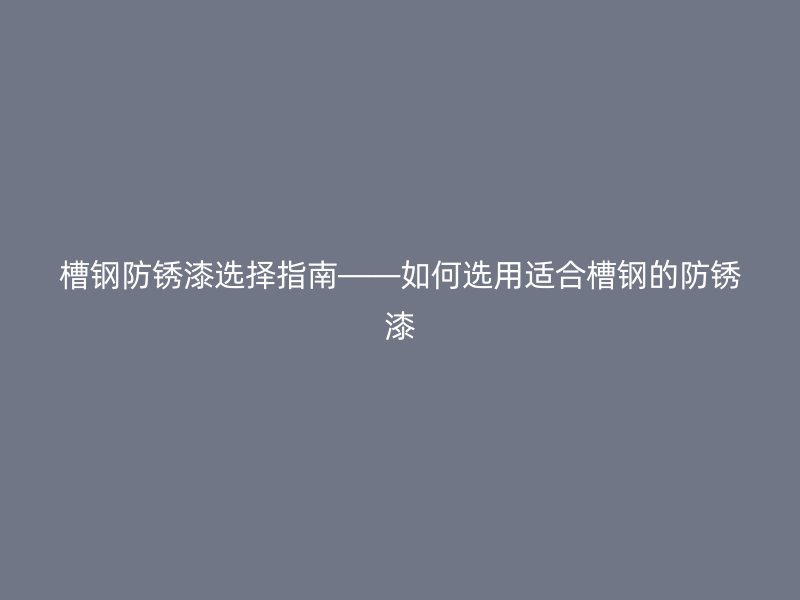 槽鋼防銹漆選擇指南——如何選用適合槽鋼的防銹漆