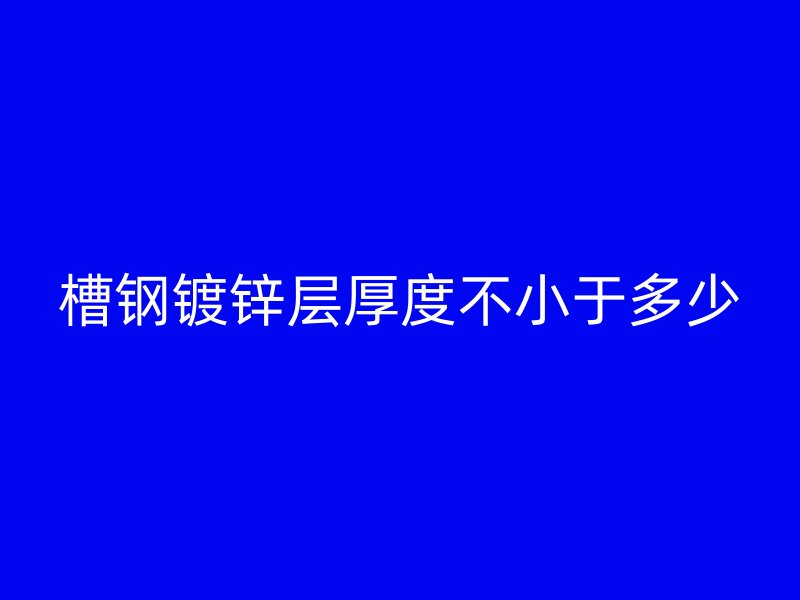 槽鋼鍍鋅層厚度不小于多少