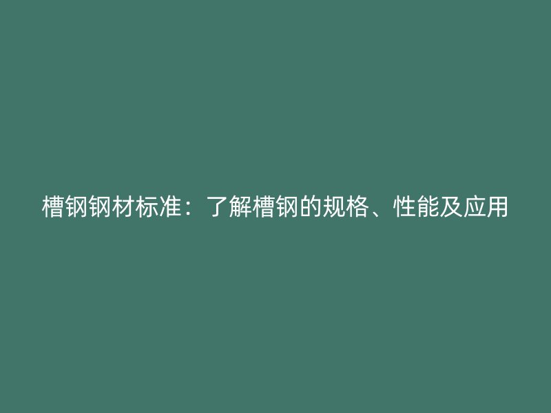 槽鋼鋼材標(biāo)準(zhǔn)：了解槽鋼的規(guī)格、性能及應(yīng)用