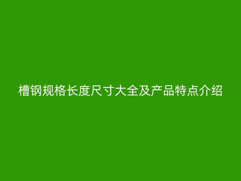槽鋼規(guī)格長度尺寸大全及產(chǎn)品特點介紹