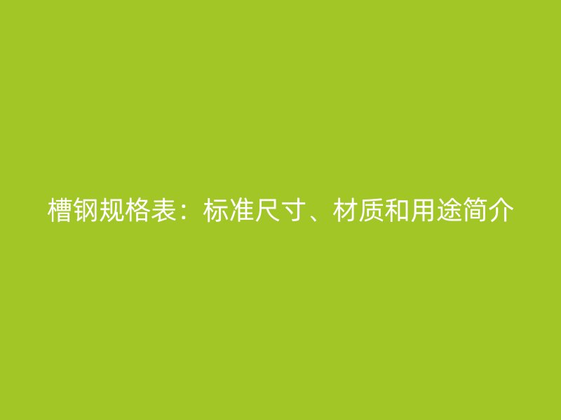槽鋼規(guī)格表：標(biāo)準(zhǔn)尺寸、材質(zhì)和用途簡(jiǎn)介