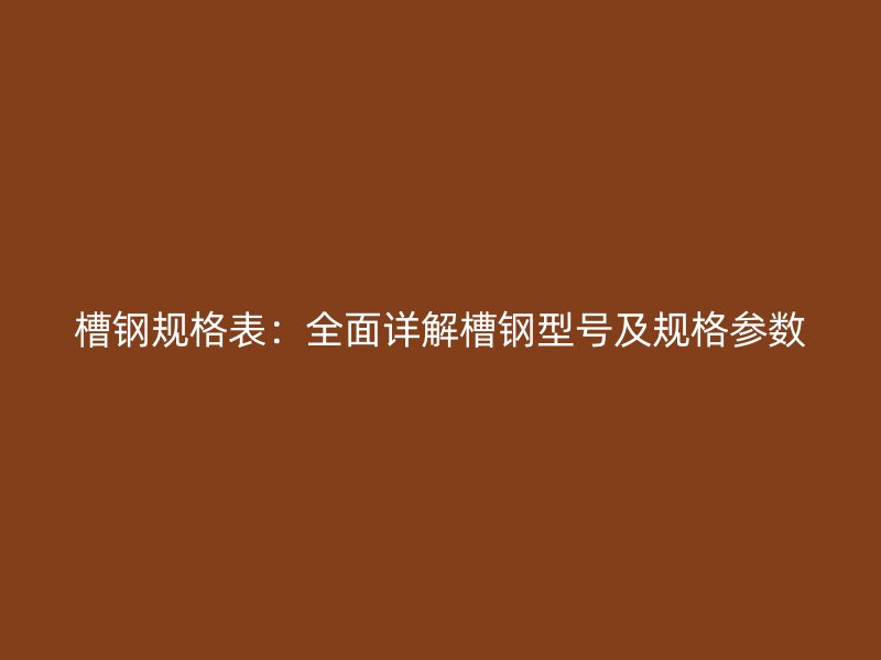 槽鋼規(guī)格表：全面詳解槽鋼型號(hào)及規(guī)格參數(shù)