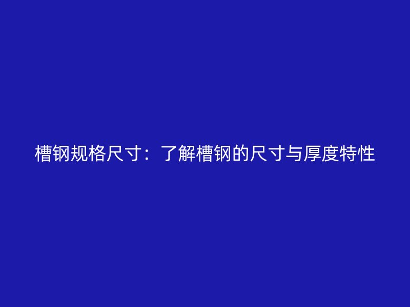 槽鋼規(guī)格尺寸:了解槽鋼的尺寸與厚度特性