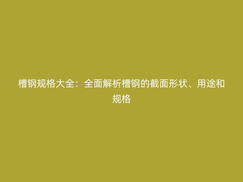 槽鋼規(guī)格大全：全面解析槽鋼的截面形狀、用途和規(guī)格