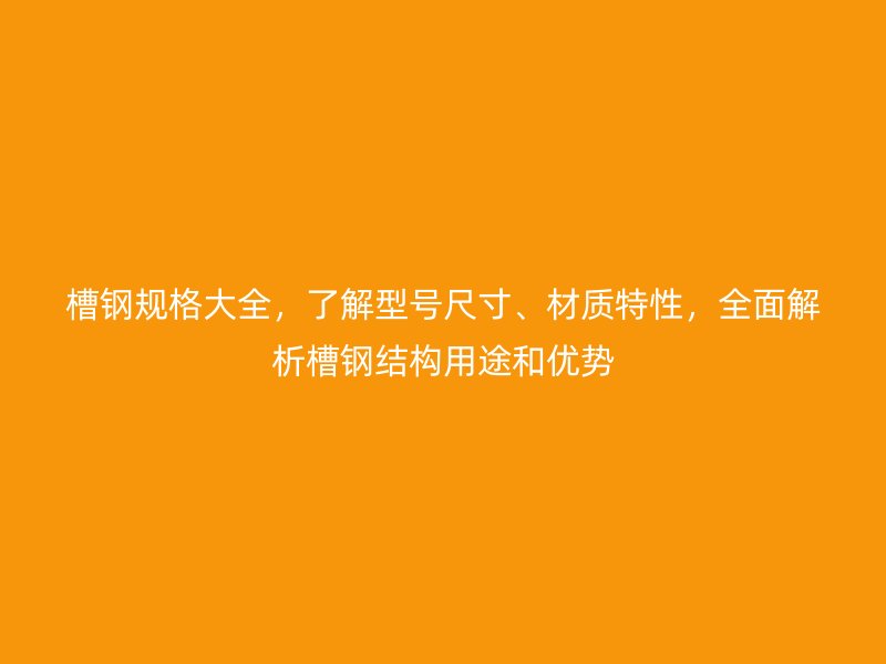 槽鋼規(guī)格大全，了解型號(hào)尺寸、材質(zhì)特性，全面解析槽鋼結(jié)構(gòu)用途和優(yōu)勢(shì)
