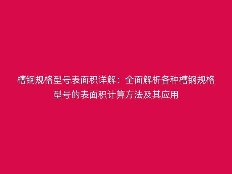 槽鋼規(guī)格型號(hào)表面積詳解：全面解析各種槽鋼規(guī)格型號(hào)的表面積計(jì)算方法及其應(yīng)用