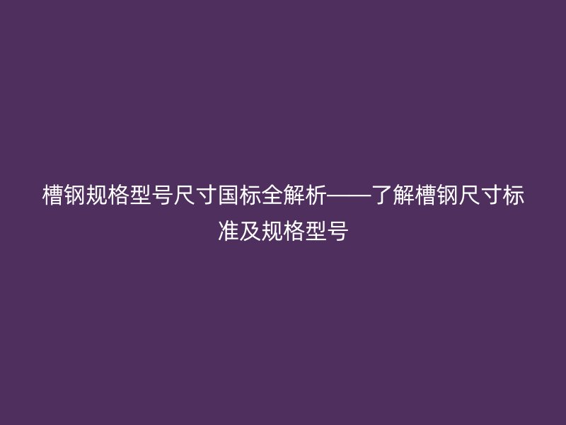 槽鋼規(guī)格型號尺寸國標全解析——了解槽鋼尺寸標準及規(guī)格型號