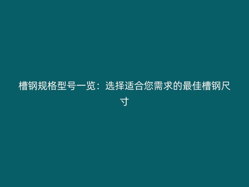 槽鋼規(guī)格型號一覽:選擇適合您需求的最佳槽鋼尺寸