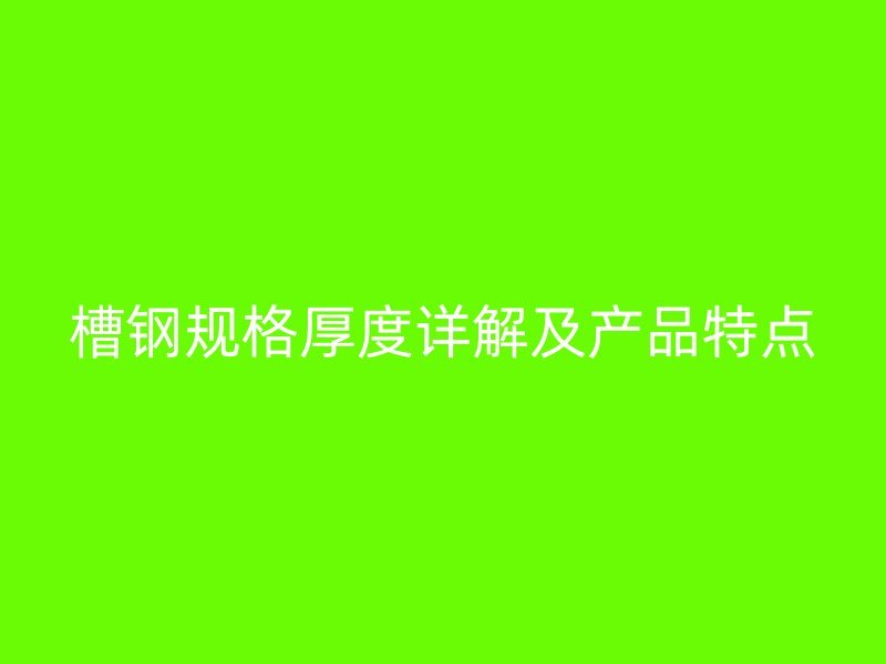 槽鋼規(guī)格厚度詳解及產(chǎn)品特點(diǎn)