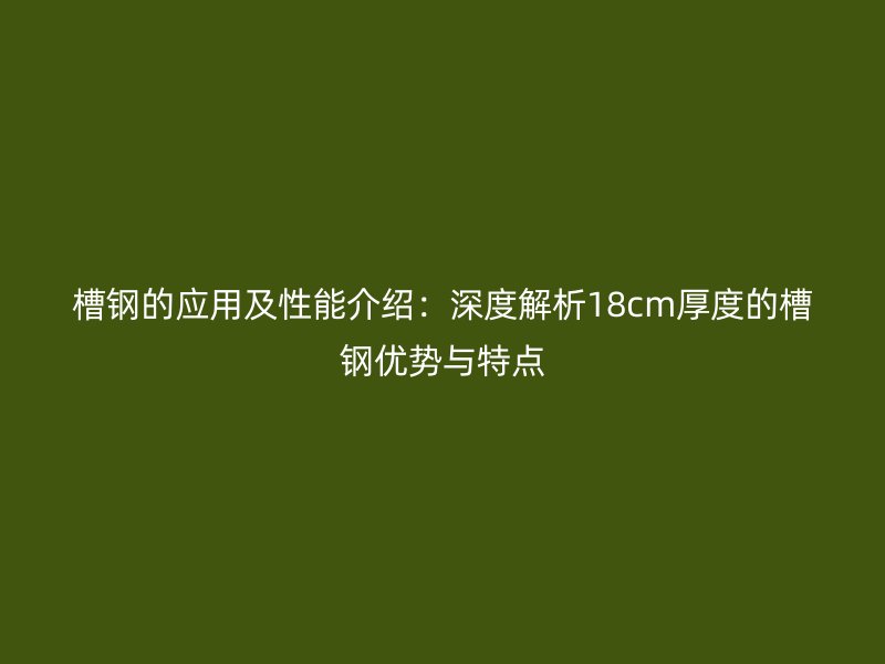 槽鋼的應(yīng)用及性能介紹：深度解析18cm厚度的槽鋼優(yōu)勢與特點(diǎn)