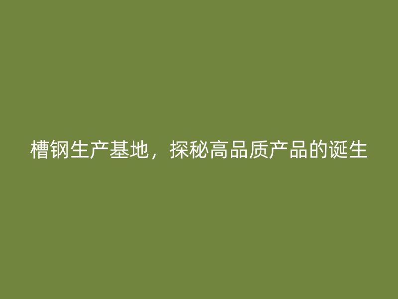 槽鋼生產(chǎn)基地，探秘高品質(zhì)產(chǎn)品的誕生