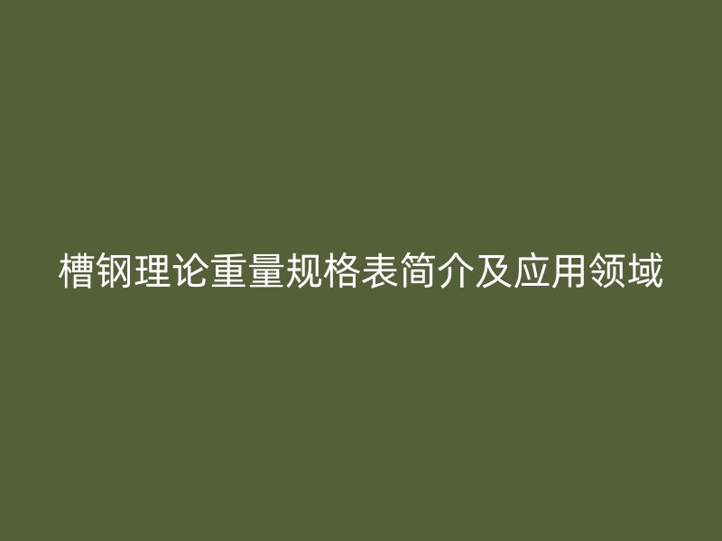 槽鋼理論重量規(guī)格表簡介及應(yīng)用領(lǐng)域