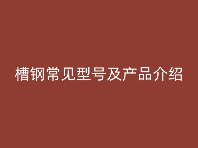 槽鋼常見型號及產(chǎn)品介紹
