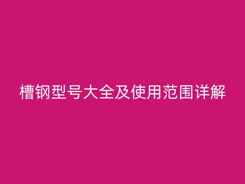 槽鋼型號(hào)大全及使用范圍詳解