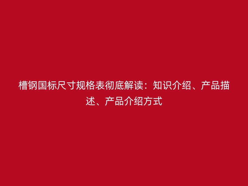 槽鋼國(guó)標(biāo)尺寸規(guī)格表徹底解讀：知識(shí)介紹、產(chǎn)品描述、產(chǎn)品介紹方式