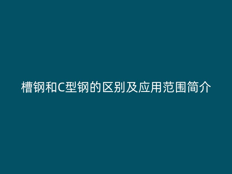 槽鋼和C型鋼的區(qū)別及應(yīng)用范圍簡介