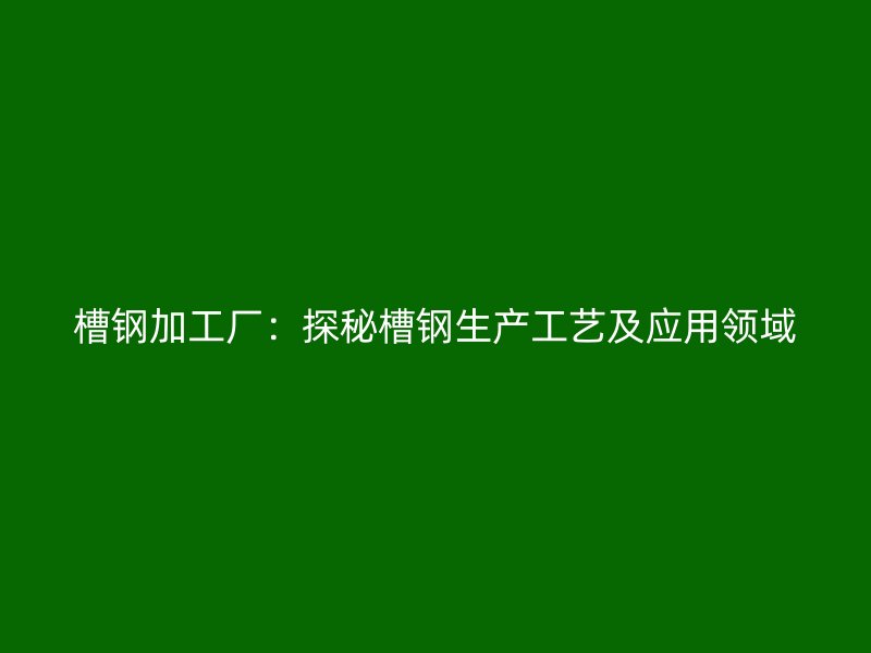 槽鋼加工廠(chǎng)：探秘槽鋼生產(chǎn)工藝及應(yīng)用領(lǐng)域