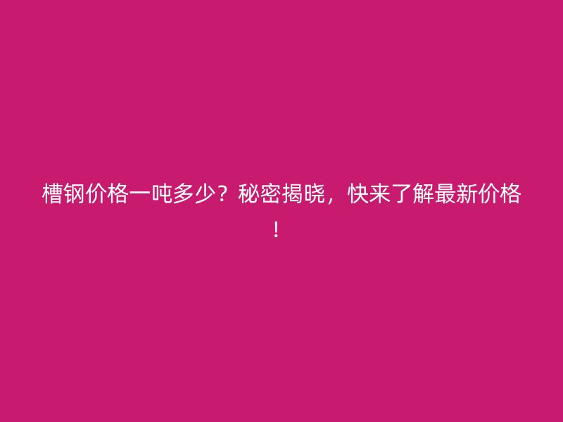 槽鋼價(jià)格一噸多少？秘密揭曉，快來了解最新價(jià)格！
