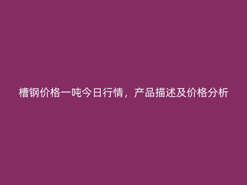 槽鋼價(jià)格一噸今日行情，產(chǎn)品描述及價(jià)格分析