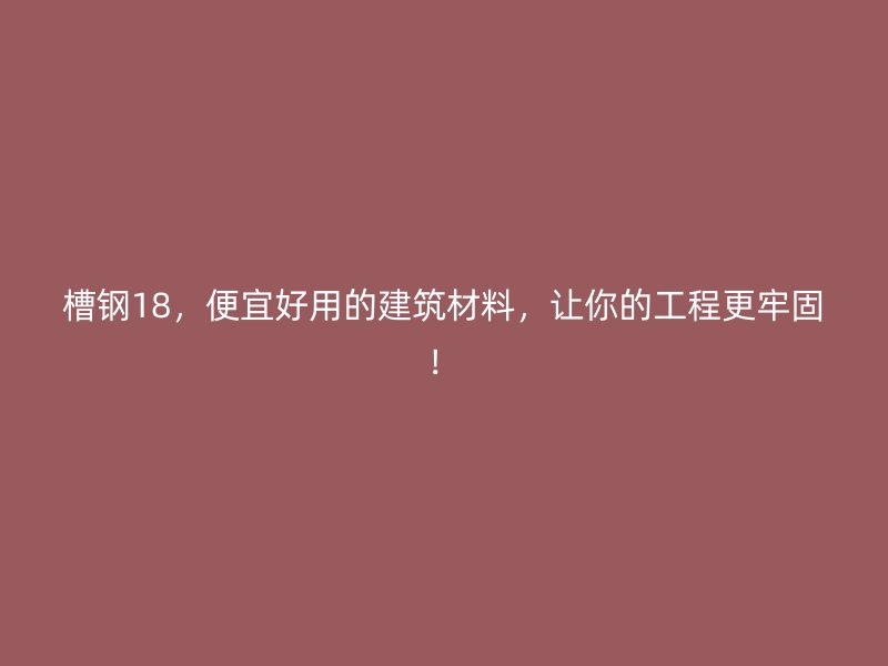 槽鋼18，便宜好用的建筑材料，讓你的工程更牢固！