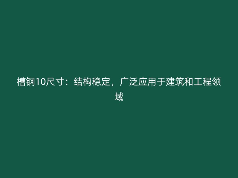 槽鋼10尺寸：結(jié)構(gòu)穩(wěn)定，廣泛應(yīng)用于建筑和工程領(lǐng)域