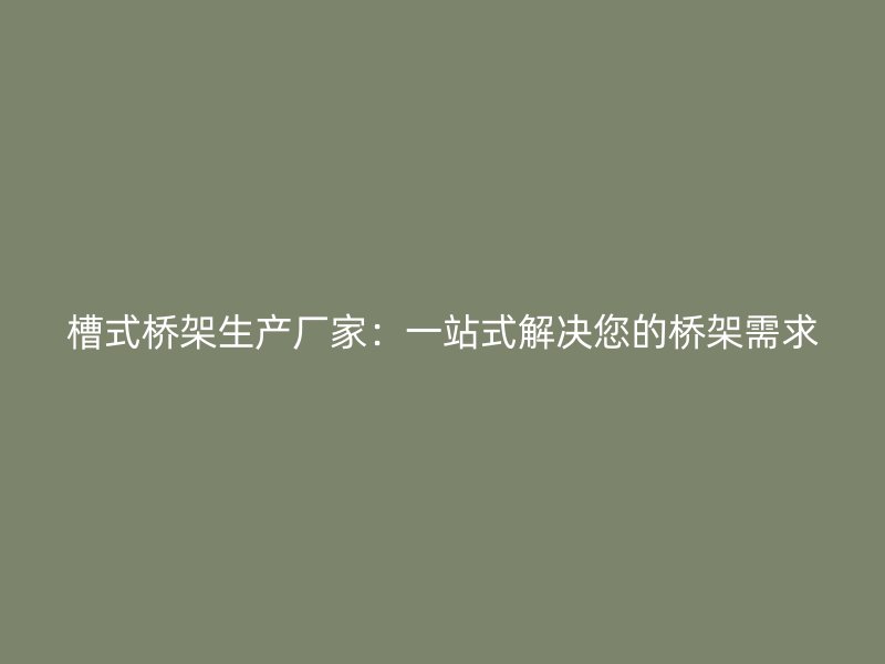 槽式橋架生產(chǎn)廠家：一站式解決您的橋架需求