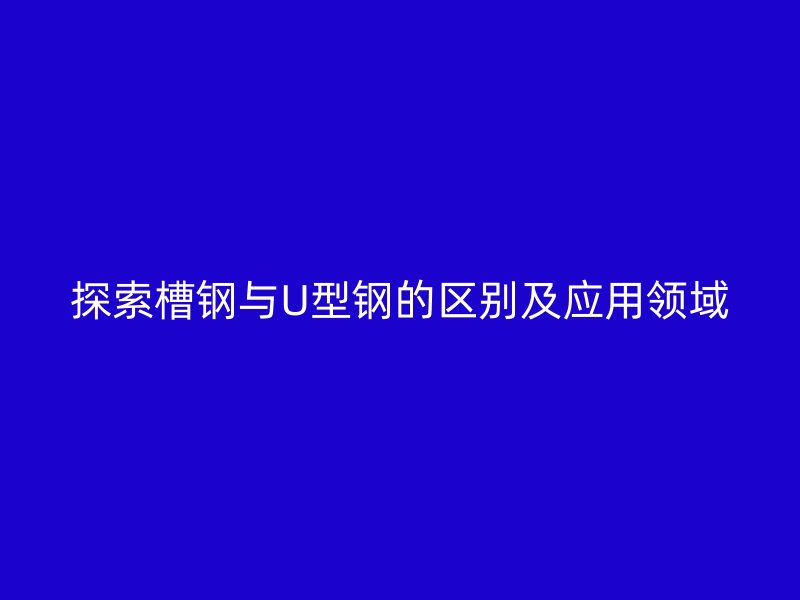 探索槽鋼與U型鋼的區(qū)別及應(yīng)用領(lǐng)域