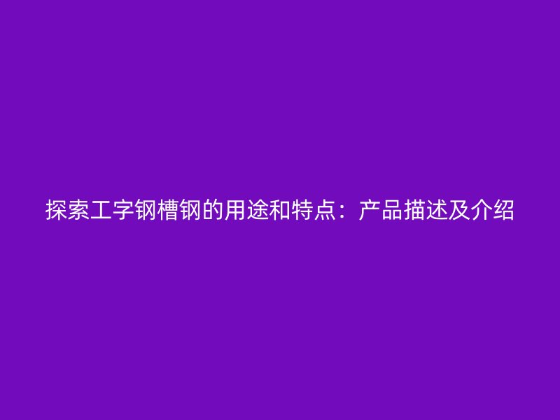 探索工字鋼槽鋼的用途和特點(diǎn)：產(chǎn)品描述及介紹